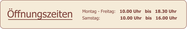 Montag - Freitag:   10.00 Uhr   bis   18.30 Uhr Samstag:		  10.00 Uhr   bis   16.00 Uhr ffnungszeiten